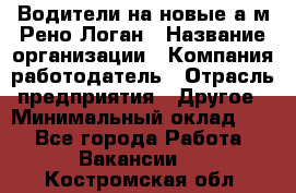 Водители на новые а/м Рено-Логан › Название организации ­ Компания-работодатель › Отрасль предприятия ­ Другое › Минимальный оклад ­ 1 - Все города Работа » Вакансии   . Костромская обл.